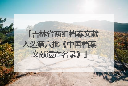吉林省两组档案文献入选第六批《中国档案文献遗产名录》