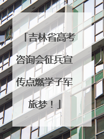 吉林省高考咨询会征兵宣传点燃学子军旅梦！