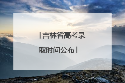 吉林省高考录取时间公布