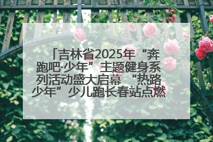 吉林省2025年“奔跑吧·少年”主题健身系列活动盛大启幕 “热路少年”少儿跑长春站点燃少年运动热情