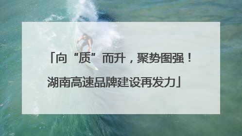 向“质”而升，聚势图强！湖南高速品牌建设再发力
