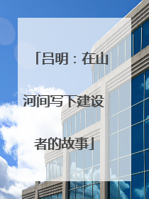 吕明：在山河间写下建设者的故事