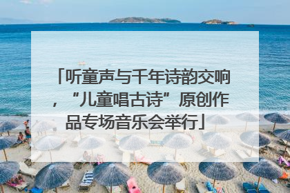 听童声与千年诗韵交响，“儿童唱古诗”原创作品专场音乐会举行