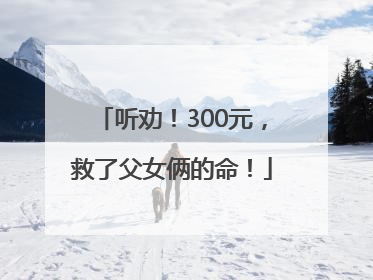 听劝！300元，救了父女俩的命！