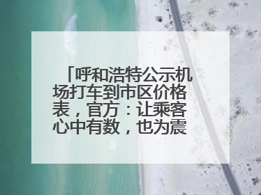 呼和浩特公示机场打车到市区价格表，官方：让乘客心中有数，也为震慑某些司机
