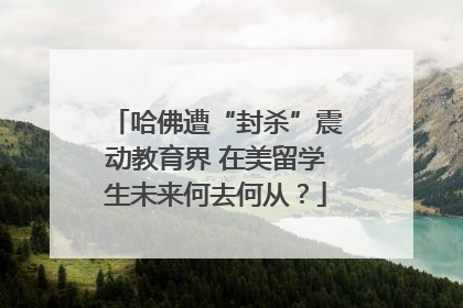 哈佛遭“封杀”震动教育界 在美留学生未来何去何从？