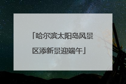 哈尔滨太阳岛风景区添新景迎端午