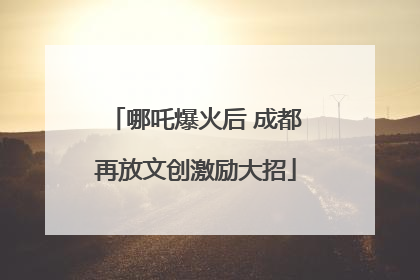 哪吒爆火后 成都再放文创激励大招