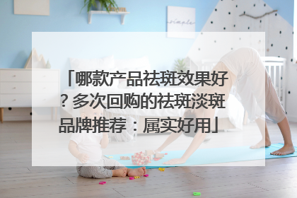 哪款产品祛斑效果好？多次回购的祛斑淡斑品牌推荐：属实好用