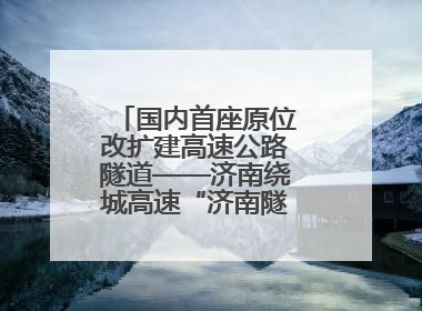 国内首座原位改扩建高速公路隧道——济南绕城高速“济南隧道”开工建设