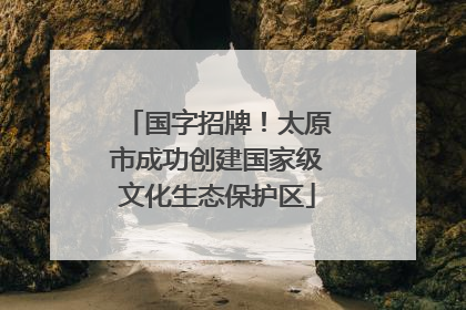国字招牌！太原市成功创建国家级文化生态保护区