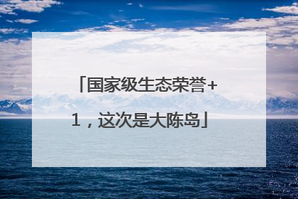 国家级生态荣誉+1，这次是大陈岛