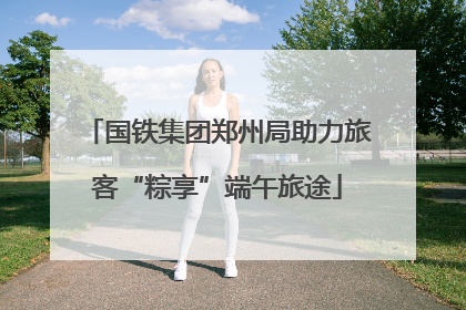 国铁集团郑州局助力旅客“粽享”端午旅途