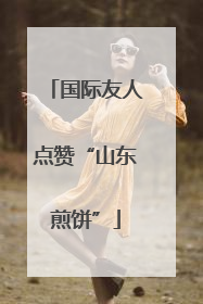 国际友人点赞“山东煎饼”