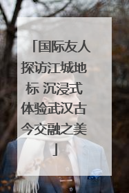 国际友人探访江城地标 沉浸式体验武汉古今交融之美
