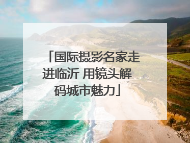 国际摄影名家走进临沂 用镜头解码城市魅力