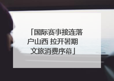 国际赛事接连落户山西 拉开暑期文旅消费序幕