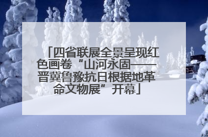 四省联展全景呈现红色画卷“山河永固——晋冀鲁豫抗日根据地革命文物展”开幕