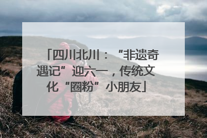 四川北川：“非遗奇遇记”迎六一，传统文化“圈粉”小朋友