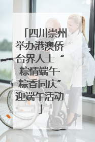 四川崇州举办港澳侨台界人士“粽情端午·粽香同庆”迎端午活动