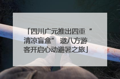 四川广元推出四重“清凉盲盒” 邀八方游客开启心动避暑之旅