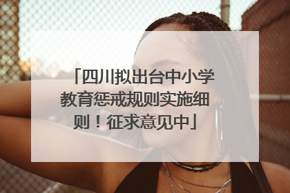四川拟出台中小学教育惩戒规则实施细则！征求意见中