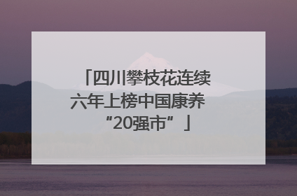 四川攀枝花连续六年上榜中国康养“20强市”