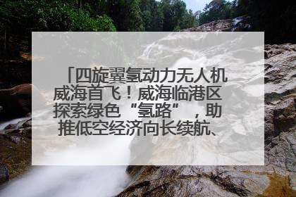 四旋翼氢动力无人机威海首飞！威海临港区探索绿色“氢路”，助推低空经济向长续航、大载重“进化”