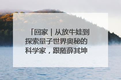 回家｜从放牛娃到探索量子世界奥秘的科学家，跟随薛其坤重访梦想起点