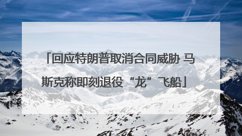 回应特朗普取消合同威胁 马斯克称即刻退役“龙”飞船