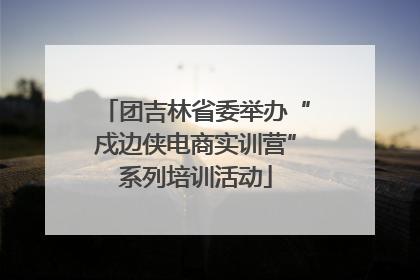 团吉林省委举办“戍边侠电商实训营”系列培训活动
