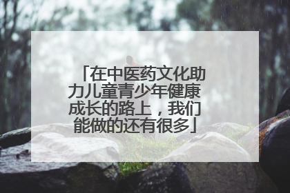 在中医药文化助力儿童青少年健康成长的路上，我们能做的还有很多