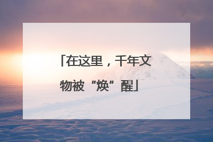 在这里，千年文物被“焕”醒