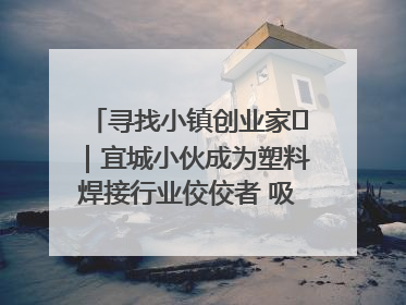 寻找小镇创业家㉞｜宜城小伙成为塑料焊接行业佼佼者 吸引比亚迪、大众等多家名企合作