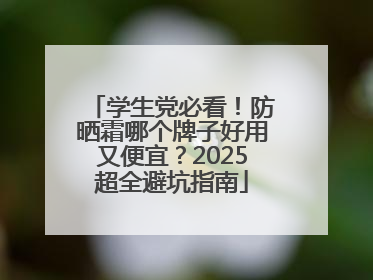 学生党必看！防晒霜哪个牌子好用又便宜？2025超全避坑指南