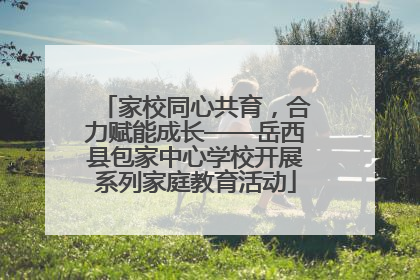 家校同心共育，合力赋能成长——岳西县包家中心学校开展系列家庭教育活动