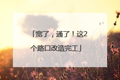 宽了，通了！这2个路口改造完工