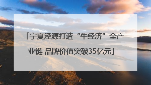 宁夏泾源打造“牛经济”全产业链 品牌价值突破35亿元