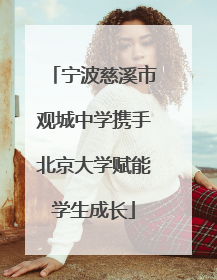 宁波慈溪市观城中学携手北京大学赋能学生成长