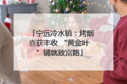 宁远冷水镇：烤烟喜获丰收 “黄金叶”铺就致富路