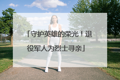 守护英雄的荣光！退役军人为烈士寻亲