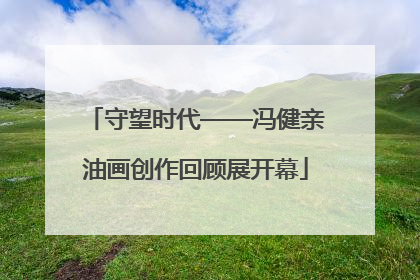 守望时代——冯健亲油画创作回顾展开幕