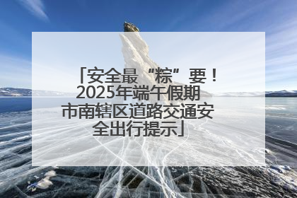安全最“粽”要！2025年端午假期市南辖区道路交通安全出行提示