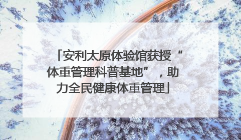 安利太原体验馆获授“体重管理科普基地”，助力全民健康体重管理