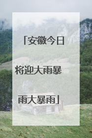 安徽今日将迎大雨暴雨大暴雨