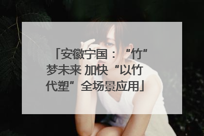 安徽宁国：“竹”梦未来 加快“以竹代塑”全场景应用