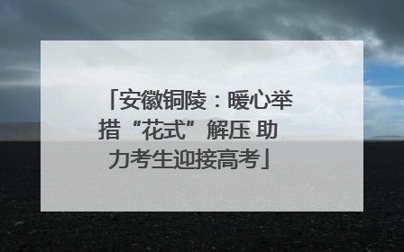 安徽铜陵：暖心举措“花式”解压 助力考生迎接高考