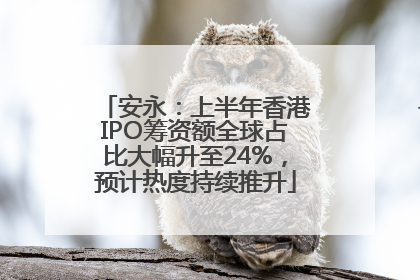 安永：上半年香港IPO筹资额全球占比大幅升至24%，预计热度持续推升