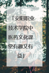 安阳职业技术学院中医药文化课堂有趣又有益
