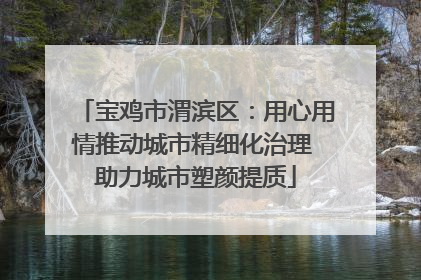 宝鸡市渭滨区：用心用情推动城市精细化治理 助力城市塑颜提质